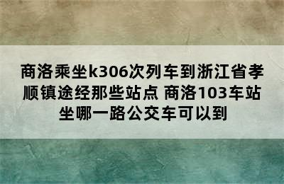 商洛乘坐k306次列车到浙江省孝顺镇途经那些站点 商洛103车站坐哪一路公交车可以到